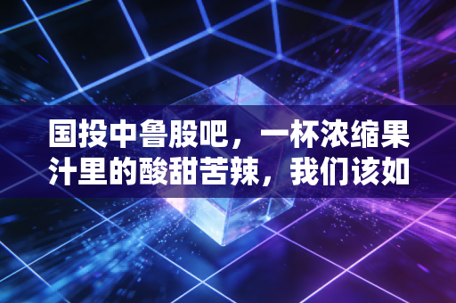 国投中鲁股吧,一杯浓缩果汁里的酸甜苦辣,我们该如何下嘴?