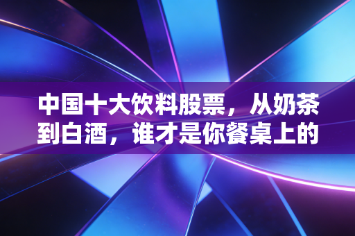 中国十大饮料股票,从奶茶到白酒,谁才是你餐桌上的财富密码?