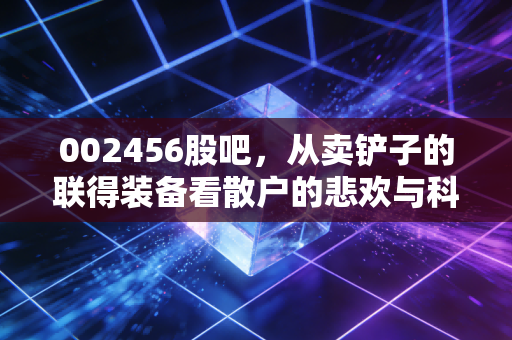 002456股吧,从卖铲子的联得装备看散户的悲欢与科技周期的冷暖