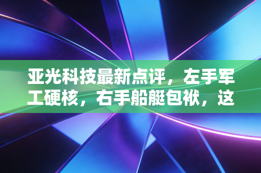 亚光科技最新点评,左手军工硬核,右手船艇包袱,这出反转大戏你看懂了吗?