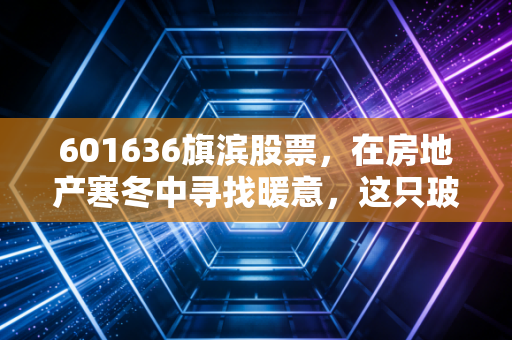 601636旗滨股票,在房地产寒冬中寻找暖意,这只玻璃茅还能打吗?
