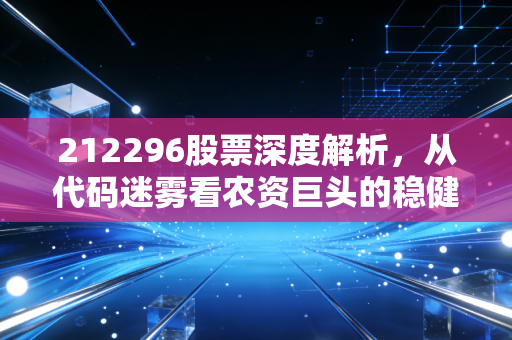 212296股票深度解析,从代码迷雾看农资巨头的稳健与隐忧
