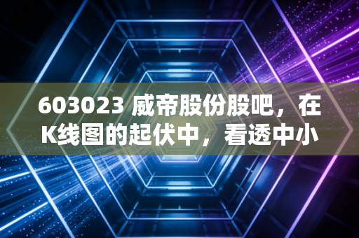 603023 威帝股份股吧,在K线图的起伏中,看透中小盘股的众生相