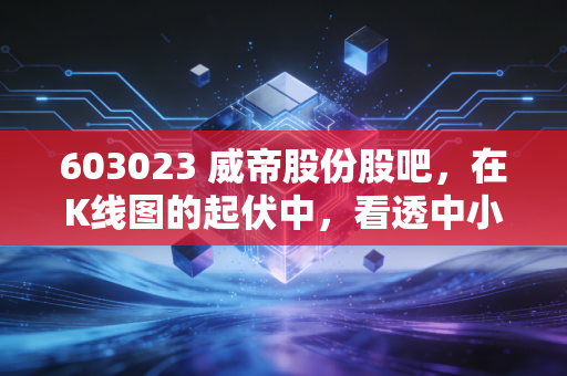 603023 威帝股份股吧,在K线图的起伏中,看透中小盘股的众生相