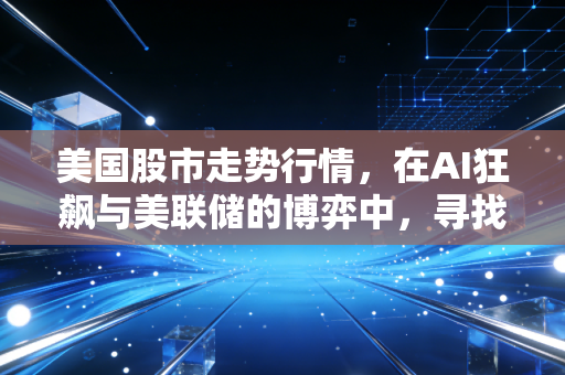美国股市走势行情,在AI狂飙与美联储的博弈中,寻找普通投资者的定心丸