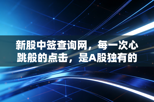 新股中签查询网,每一次心跳般的点击,是A股独有的彩票时刻
