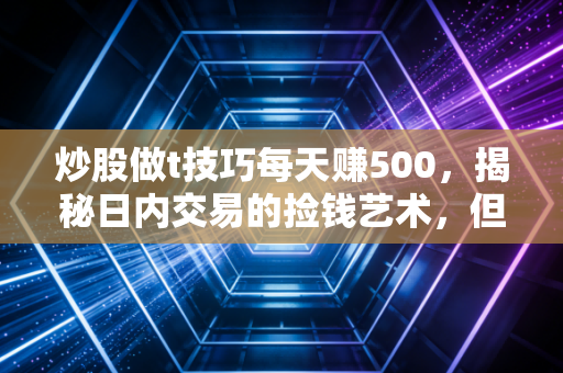 炒股做t技巧每天赚500,揭秘日内交易的捡钱艺术,但这几点必须看懂