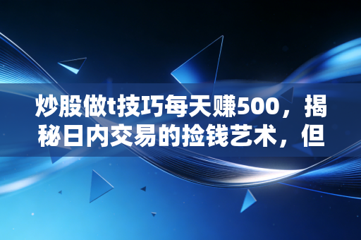 炒股做t技巧每天赚500,揭秘日内交易的捡钱艺术,但这几点必须看懂