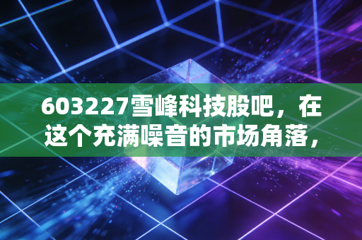 603227雪峰科技股吧，在这个充满噪音的市场角落，我们该如何审视新疆民爆的一哥？
