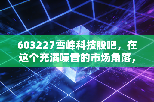 603227雪峰科技股吧，在这个充满噪音的市场角落，我们该如何审视新疆民爆的一哥？