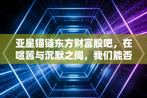 亚星锚链东方财富股吧,在喧嚣与沉默之间,我们能否等到那阵漂浮式的风?