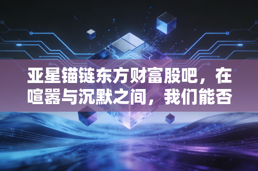 亚星锚链东方财富股吧,在喧嚣与沉默之间,我们能否等到那阵漂浮式的风?
