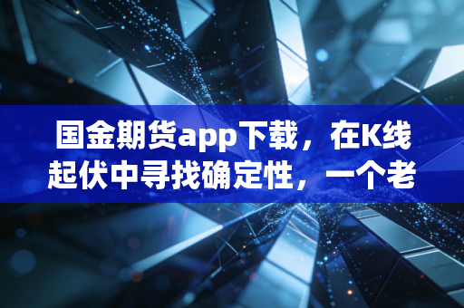 国金期货app下载，在K线起伏中寻找确定性，一个老股民的肺腑之言