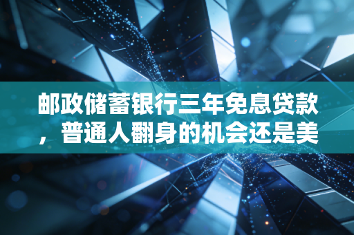 邮政储蓄银行三年免息贷款,普通人翻身的机会还是美丽的陷阱?