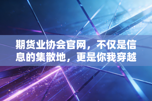 期货业协会官网,不仅是信息的集散地,更是你我穿越牛熊的指南针