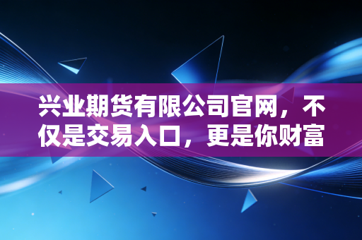 兴业期货有限公司官网,不仅是交易入口,更是你财富增值的智慧罗盘