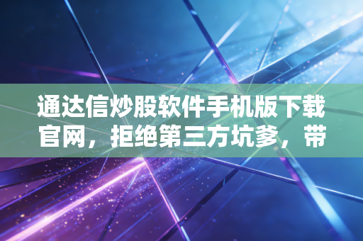 通达信炒股软件手机版下载官网，拒绝第三方坑爹，带你领略硬核交易的魅力