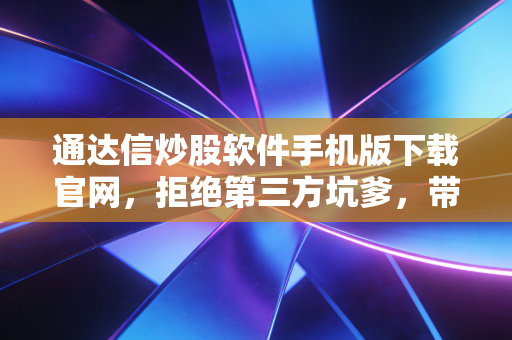通达信炒股软件手机版下载官网，拒绝第三方坑爹，带你领略硬核交易的魅力