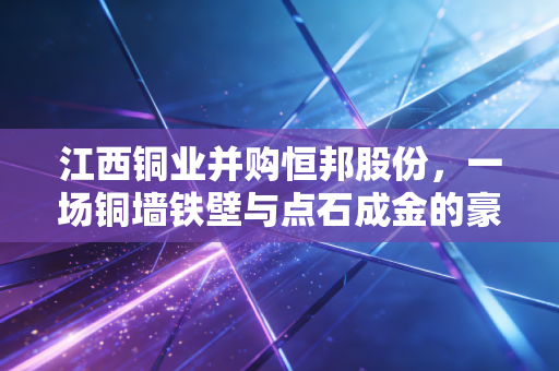 江西铜业并购恒邦股份,一场铜墙铁壁与点石成金的豪门联姻,到底谁赚了?