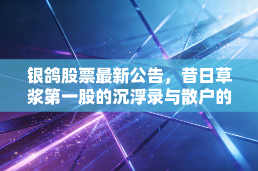银鸽股票最新公告,昔日草浆第一股的沉浮录与散户的坚守迷途