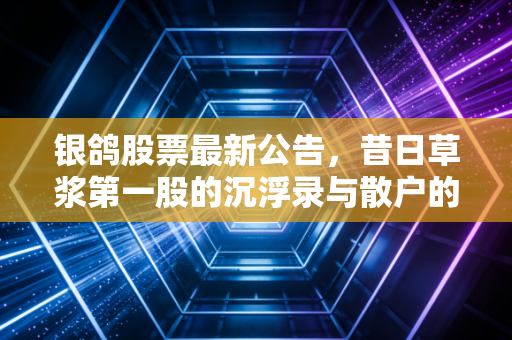 银鸽股票最新公告,昔日草浆第一股的沉浮录与散户的坚守迷途