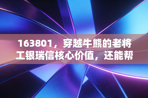 163801,穿越牛熊的老将工银瑞信核心价值,还能帮我们跑赢通胀吗?
