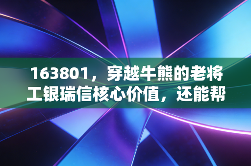 163801,穿越牛熊的老将工银瑞信核心价值,还能帮我们跑赢通胀吗?