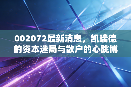 002072最新消息，凯瑞德的资本迷局与散户的心跳博弈，这究竟是重生还是幻象？