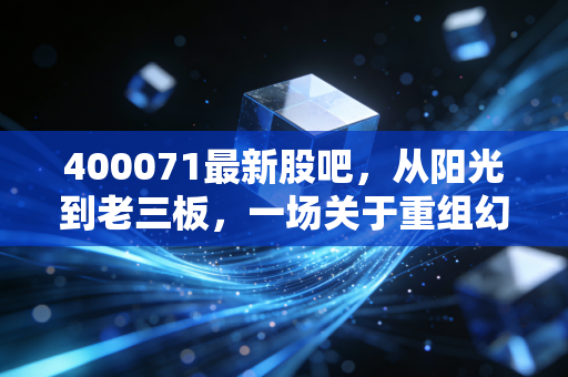 400071最新股吧,从阳光到老三板,一场关于重组幻想与散户执着的博弈