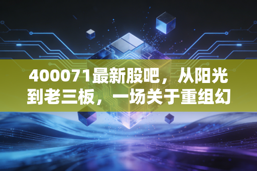 400071最新股吧,从阳光到老三板,一场关于重组幻想与散户执着的博弈