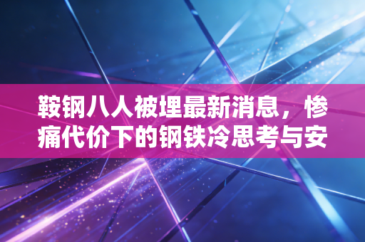 鞍钢八人被埋最新消息,惨痛代价下的钢铁冷思考与安全红线