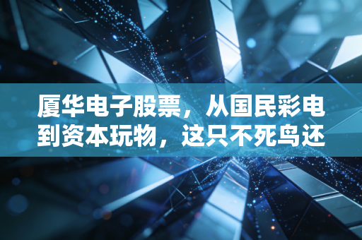 厦华电子股票,从国民彩电到资本玩物,这只不死鸟还能飞多远?