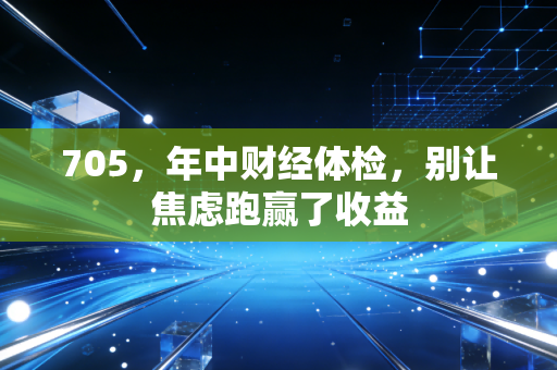 705,年中财经体检,别让焦虑跑赢了收益