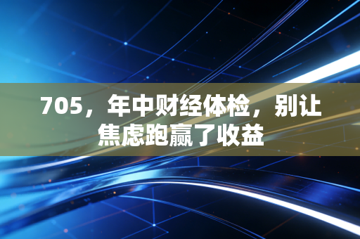 705,年中财经体检,别让焦虑跑赢了收益