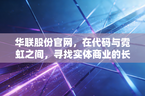 华联股份官网,在代码与霓虹之间,寻找实体商业的长期主义答案