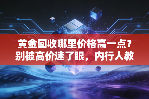 黄金回收哪里价格高一点?别被高价迷了眼,内行人教你这几招