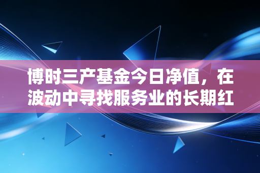 博时三产基金今日净值,在波动中寻找服务业的长期红利