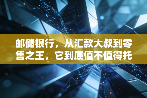 邮储银行，从汇款大叔到零售之王，它到底值不值得托付？
