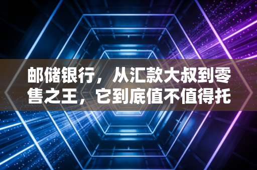 邮储银行，从汇款大叔到零售之王，它到底值不值得托付？