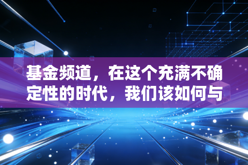 基金频道，在这个充满不确定性的时代，我们该如何与基金和平共处？