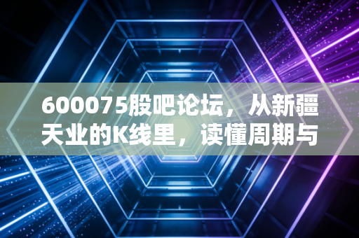 600075股吧论坛,从新疆天业的K线里,读懂周期与坚守的散户故事