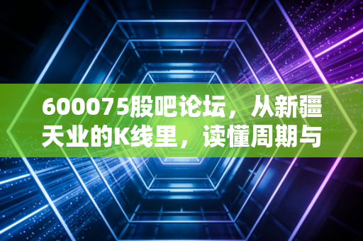 600075股吧论坛,从新疆天业的K线里,读懂周期与坚守的散户故事