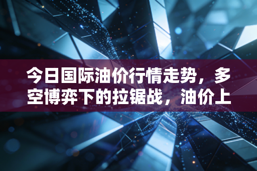 今日国际油价行情走势,多空博弈下的拉锯战,油价上涨是泡沫还是必然?