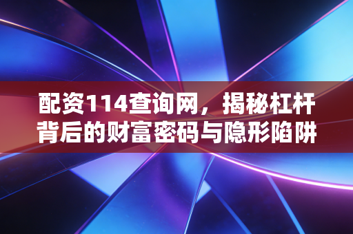 配资114查询网,揭秘杠杆背后的财富密码与隐形陷阱