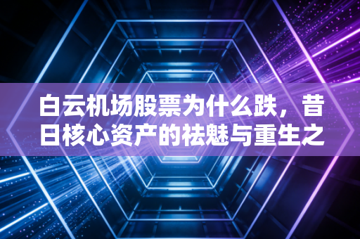 白云机场股票为什么跌，昔日核心资产的祛魅与重生之路