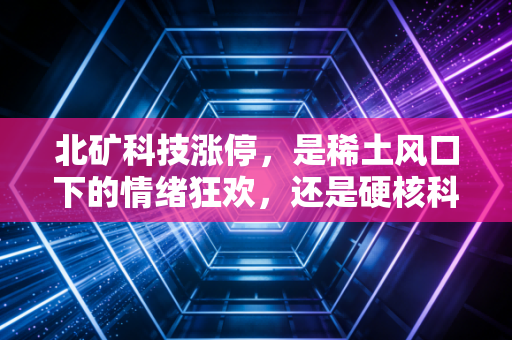 北矿科技涨停,是稀土风口下的情绪狂欢,还是硬核科技的价值回归?