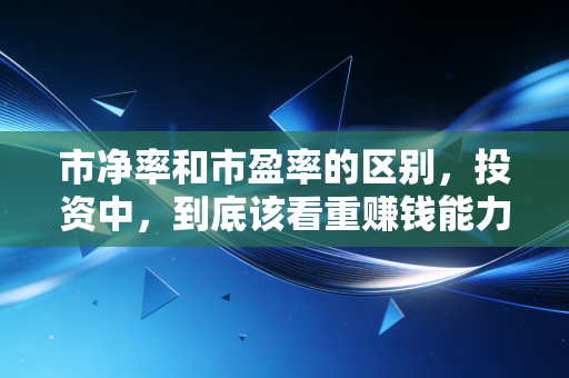 市净率和市盈率的区别,投资中,到底该看重赚钱能力还是家底厚薄?