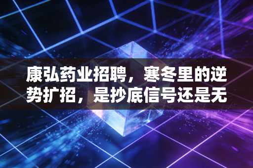 康弘药业招聘,寒冬里的逆势扩招,是抄底信号还是无奈之举?