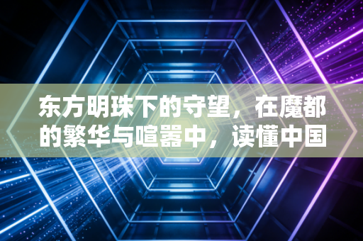 东方明珠下的守望，在魔都的繁华与喧嚣中，读懂中国经济的韧性与变局