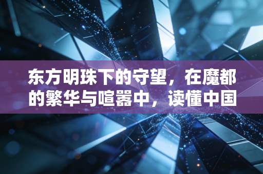东方明珠下的守望，在魔都的繁华与喧嚣中，读懂中国经济的韧性与变局